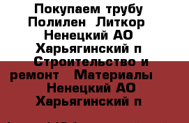 Покупаем трубу. Полилен. Литкор - Ненецкий АО, Харьягинский п. Строительство и ремонт » Материалы   . Ненецкий АО,Харьягинский п.